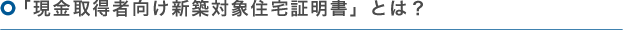「現金取得者向け新築対象住宅証明書の発行」とは？