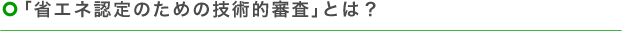 「省エネ認定のための技術的審査」とは？