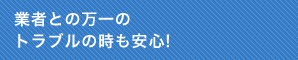 4.業者との万一のトラブルの時も安心!